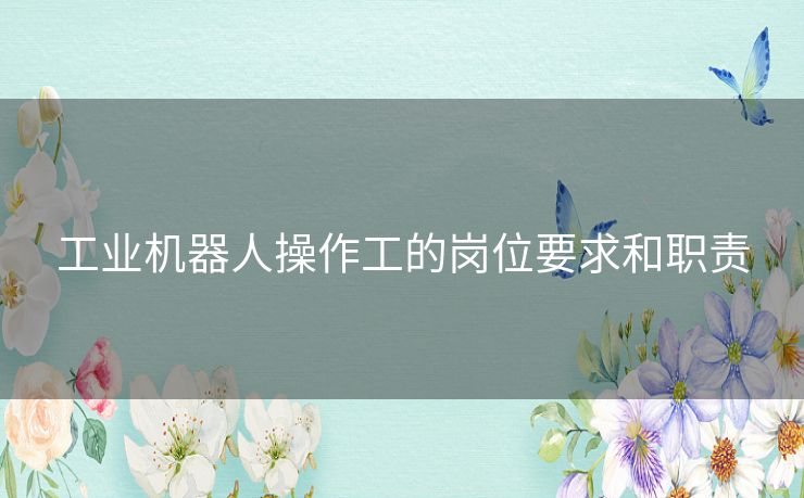 工业机器人操作工的岗位要求和职责