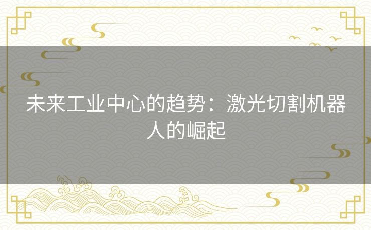 未来工业中心的趋势：激光切割机器人的崛起