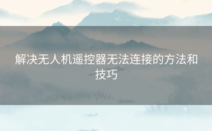 解决无人机遥控器无法连接的方法和技巧