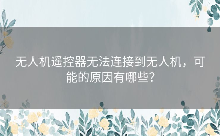 无人机遥控器无法连接到无人机，可能的原因有哪些？