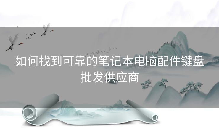如何找到可靠的笔记本电脑配件键盘批发供应商