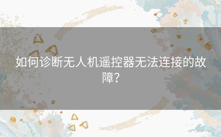 如何诊断无人机遥控器无法连接的故障？