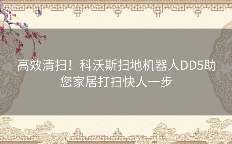 高效清扫！科沃斯扫地机器人DD5助您家居打扫快人一步