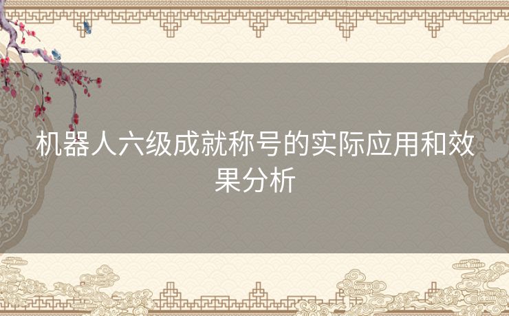 机器人六级成就称号的实际应用和效果分析