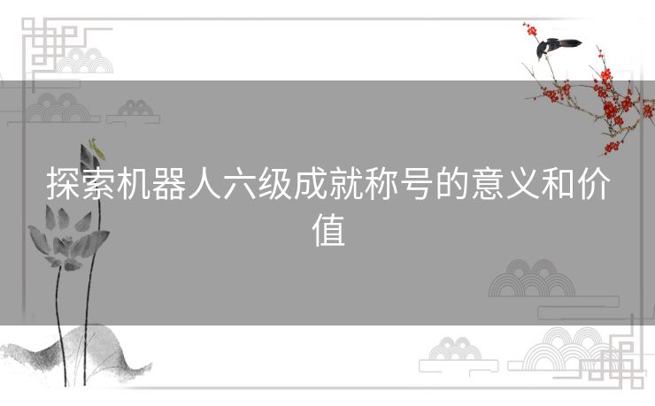 探索机器人六级成就称号的意义和价值