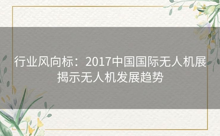 行业风向标：2017中国国际无人机展揭示无人机发展趋势