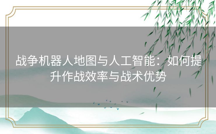战争机器人地图与人工智能：如何提升作战效率与战术优势