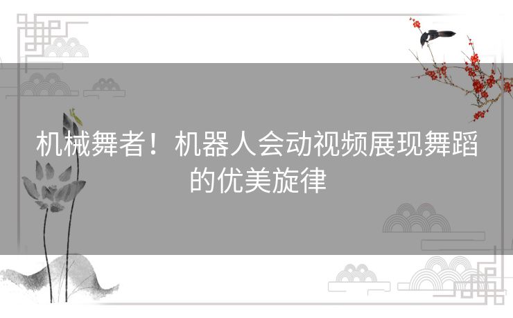 机械舞者！机器人会动视频展现舞蹈的优美旋律