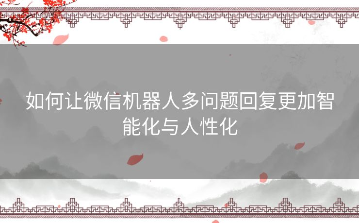 如何让微信机器人多问题回复更加智能化与人性化