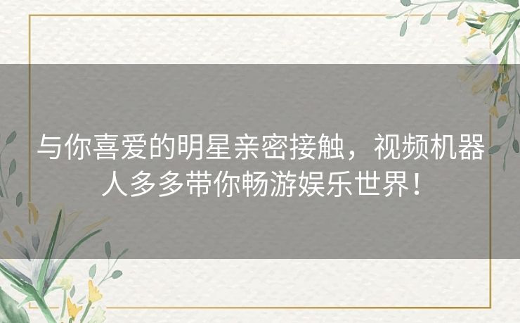 与你喜爱的明星亲密接触，视频机器人多多带你畅游娱乐世界！