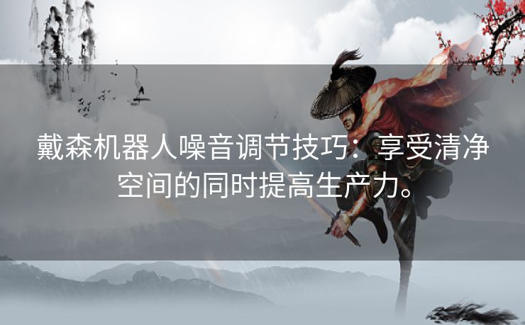 戴森机器人噪音调节技巧：享受清净空间的同时提高生产力。