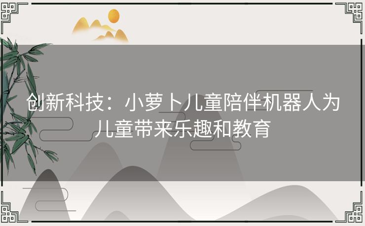 创新科技：小萝卜儿童陪伴机器人为儿童带来乐趣和教育