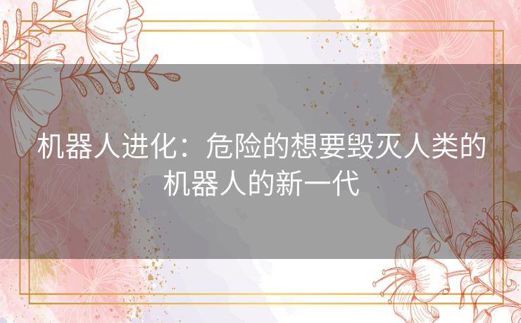 机器人进化：危险的想要毁灭人类的机器人的新一代