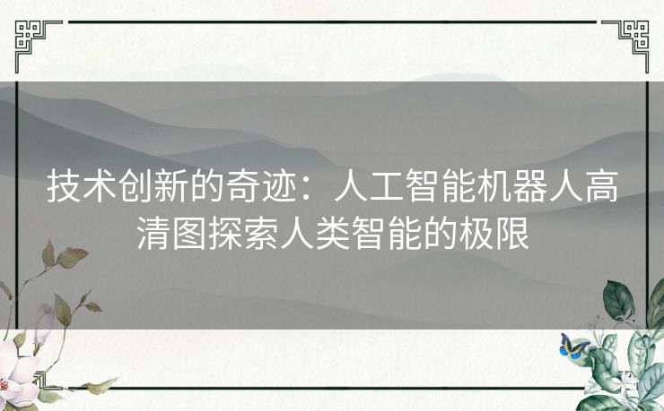 技术创新的奇迹：人工智能机器人高清图探索人类智能的极限