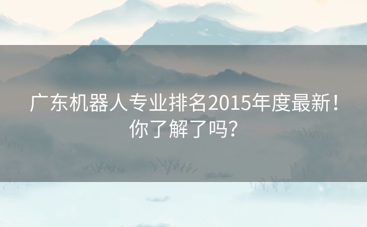广东机器人专业排名2015年度最新！你了解了吗？
