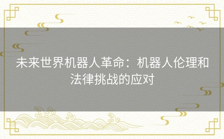 未来世界机器人革命：机器人伦理和法律挑战的应对