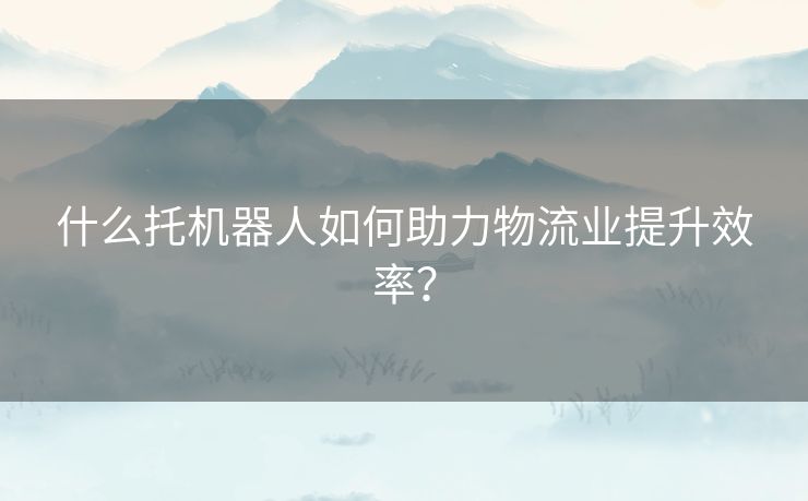 什么托机器人如何助力物流业提升效率？