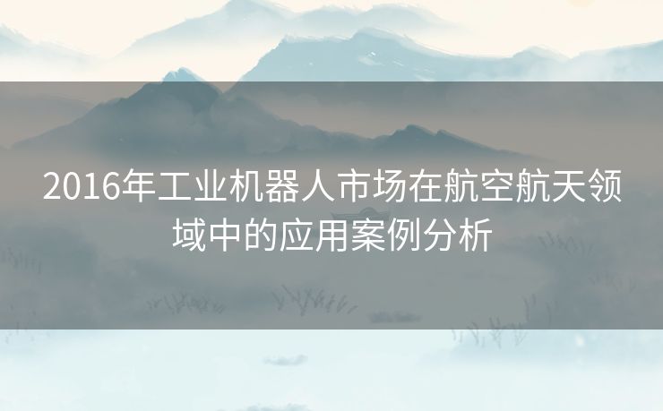 2016年工业机器人市场在航空航天领域中的应用案例分析