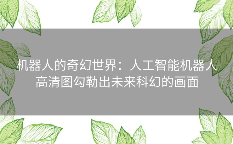 机器人的奇幻世界：人工智能机器人高清图勾勒出未来科幻的画面