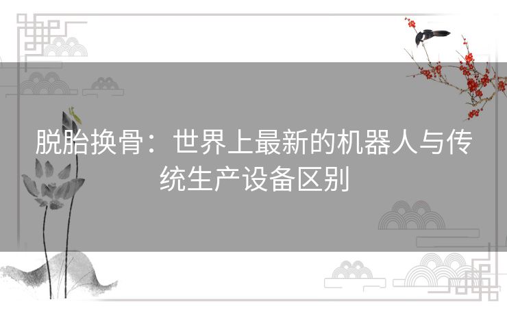 脱胎换骨：世界上最新的机器人与传统生产设备区别
