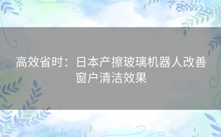 高效省时：日本产擦玻璃机器人改善窗户清洁效果