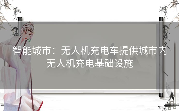 智能城市：无人机充电车提供城市内无人机充电基础设施