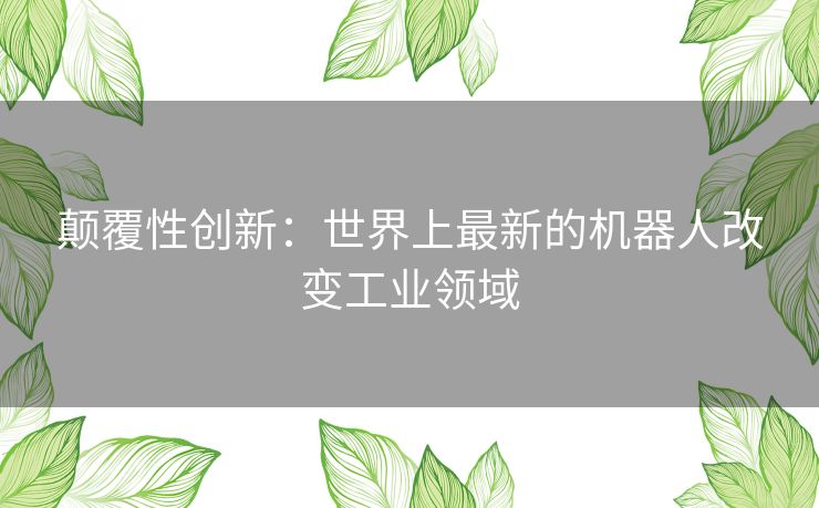 颠覆性创新：世界上最新的机器人改变工业领域