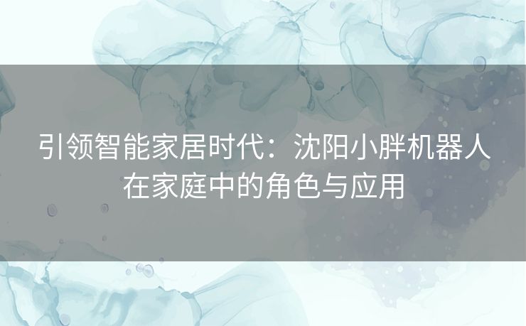 引领智能家居时代：沈阳小胖机器人在家庭中的角色与应用