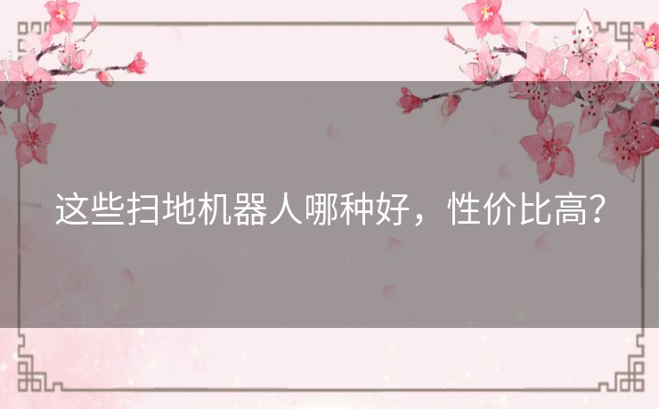 这些扫地机器人哪种好，性价比高？
