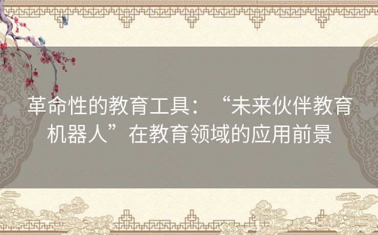 革命性的教育工具：“未来伙伴教育机器人”在教育领域的应用前景