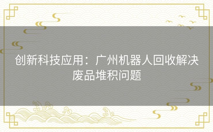 创新科技应用：广州机器人回收解决废品堆积问题