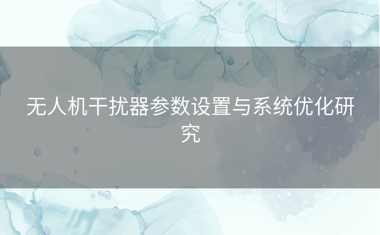 无人机干扰器参数设置与系统优化研究