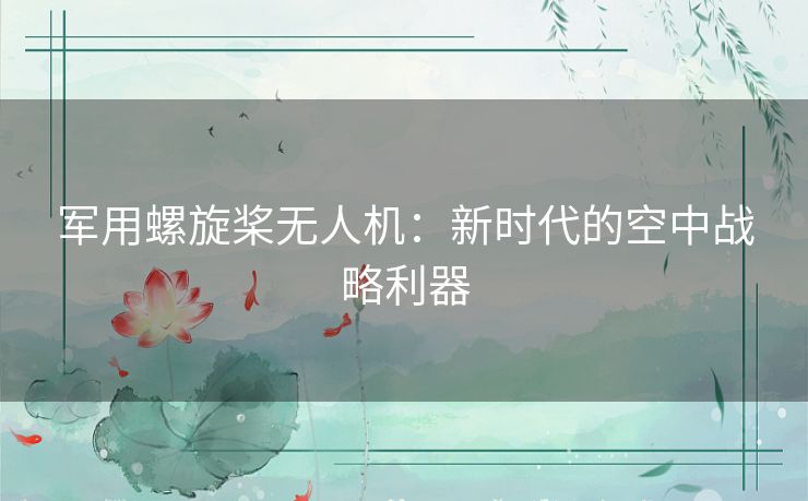 军用螺旋桨无人机：新时代的空中战略利器