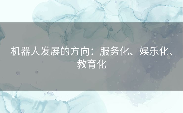 机器人发展的方向：服务化、娱乐化、教育化