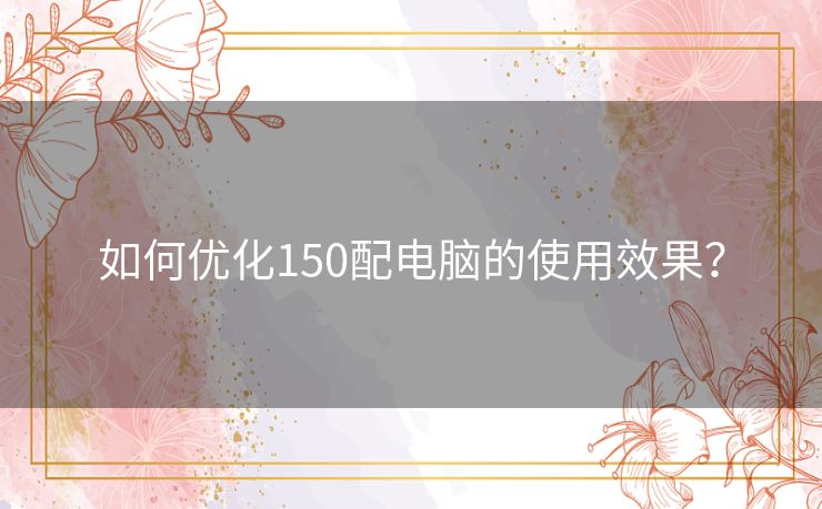 如何优化150配电脑的使用效果？
