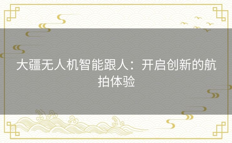 大疆无人机智能跟人：开启创新的航拍体验