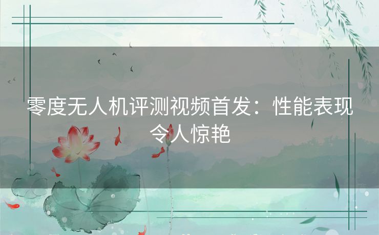 零度无人机评测视频首发：性能表现令人惊艳