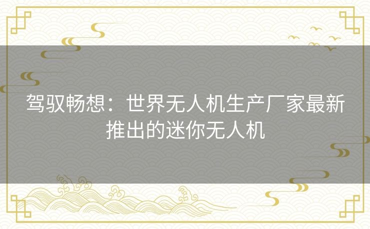 驾驭畅想：世界无人机生产厂家最新推出的迷你无人机