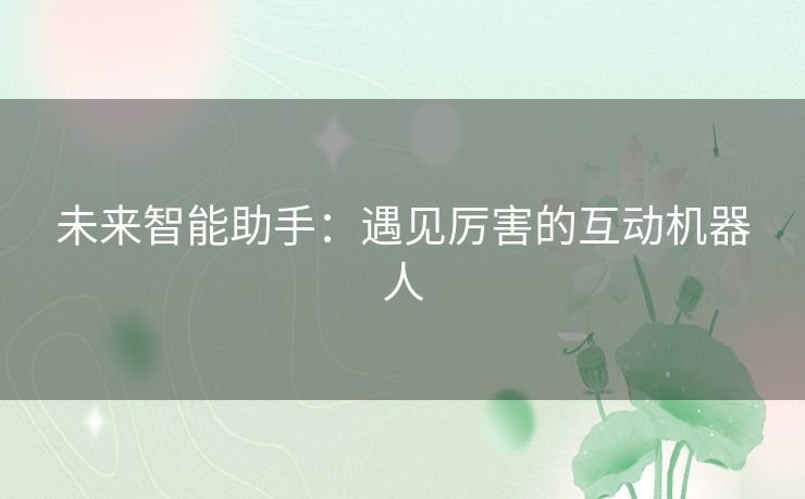 未来智能助手：遇见厉害的互动机器人
