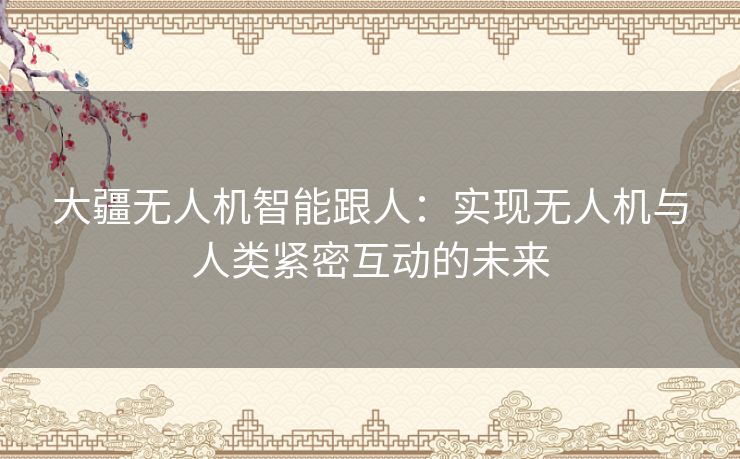 大疆无人机智能跟人：实现无人机与人类紧密互动的未来