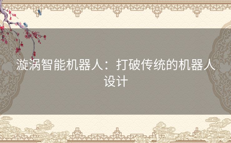 漩涡智能机器人：打破传统的机器人设计