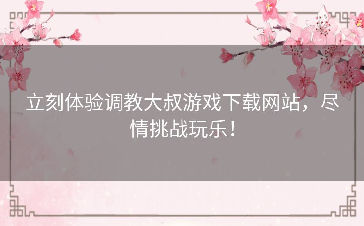 立刻体验调教大叔游戏下载网站，尽情挑战玩乐！