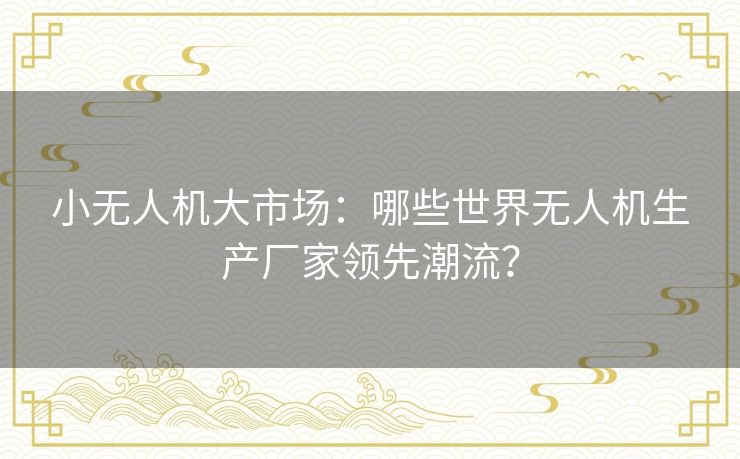 小无人机大市场：哪些世界无人机生产厂家领先潮流？