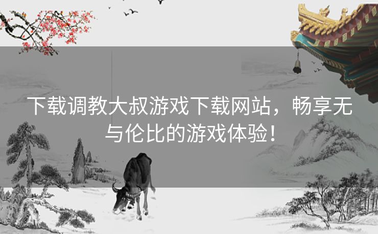 下载调教大叔游戏下载网站，畅享无与伦比的游戏体验！