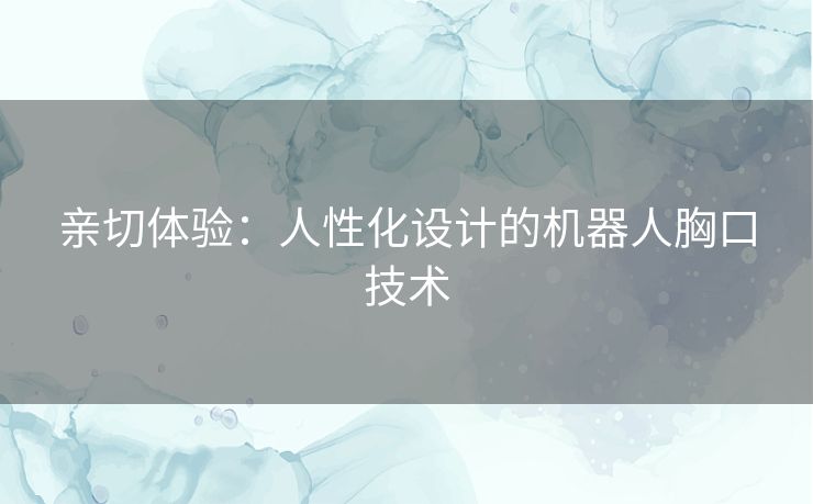 亲切体验：人性化设计的机器人胸口技术
