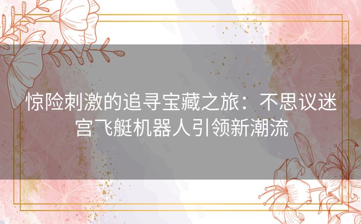 惊险刺激的追寻宝藏之旅：不思议迷宫飞艇机器人引领新潮流