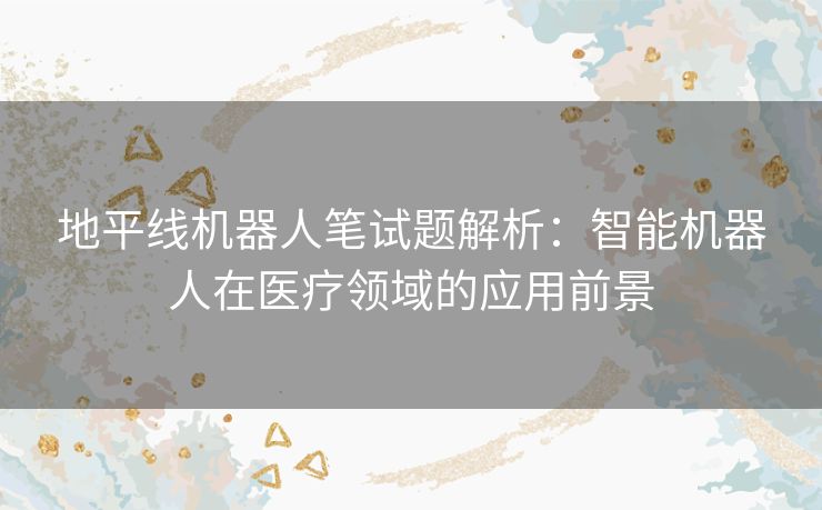 地平线机器人笔试题解析：智能机器人在医疗领域的应用前景