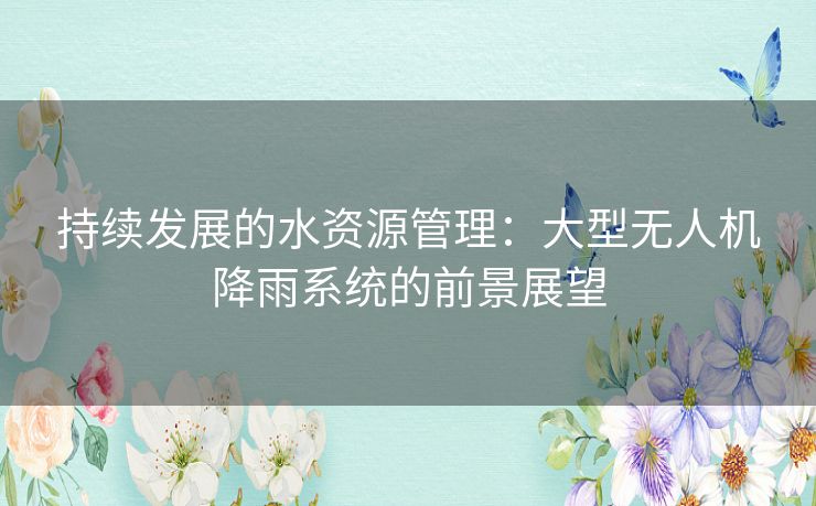 持续发展的水资源管理：大型无人机降雨系统的前景展望