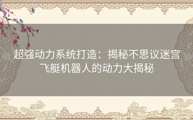 超强动力系统打造：揭秘不思议迷宫飞艇机器人的动力大揭秘