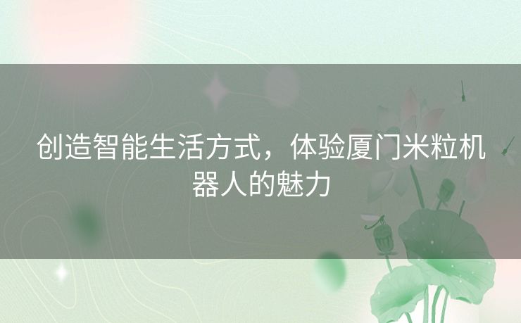 创造智能生活方式，体验厦门米粒机器人的魅力
